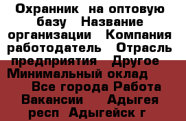 Охранник. на оптовую базу › Название организации ­ Компания-работодатель › Отрасль предприятия ­ Другое › Минимальный оклад ­ 9 000 - Все города Работа » Вакансии   . Адыгея респ.,Адыгейск г.